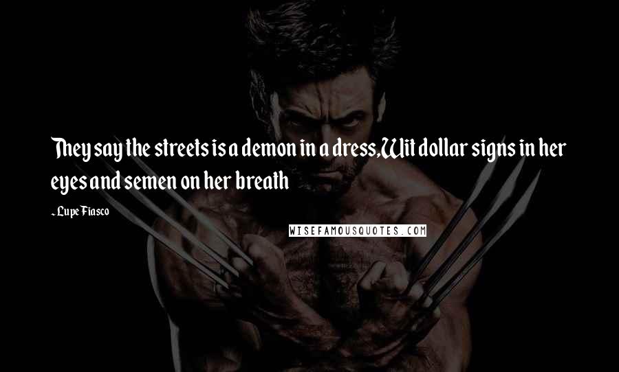 Lupe Fiasco Quotes: They say the streets is a demon in a dress,Wit dollar signs in her eyes and semen on her breath