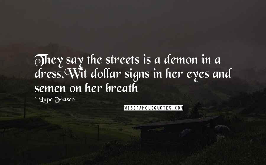 Lupe Fiasco Quotes: They say the streets is a demon in a dress,Wit dollar signs in her eyes and semen on her breath