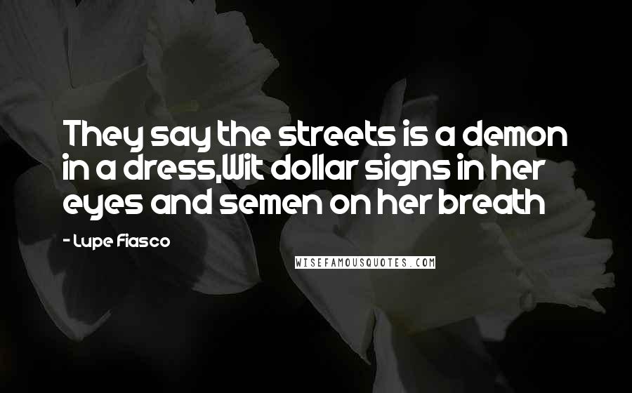 Lupe Fiasco Quotes: They say the streets is a demon in a dress,Wit dollar signs in her eyes and semen on her breath