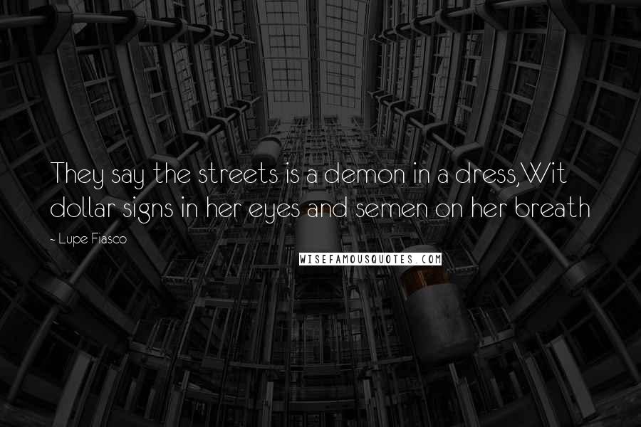 Lupe Fiasco Quotes: They say the streets is a demon in a dress,Wit dollar signs in her eyes and semen on her breath