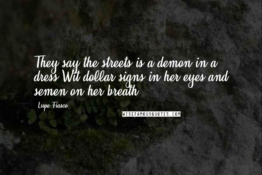 Lupe Fiasco Quotes: They say the streets is a demon in a dress,Wit dollar signs in her eyes and semen on her breath