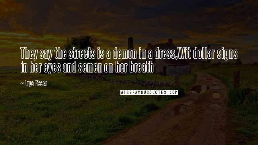 Lupe Fiasco Quotes: They say the streets is a demon in a dress,Wit dollar signs in her eyes and semen on her breath