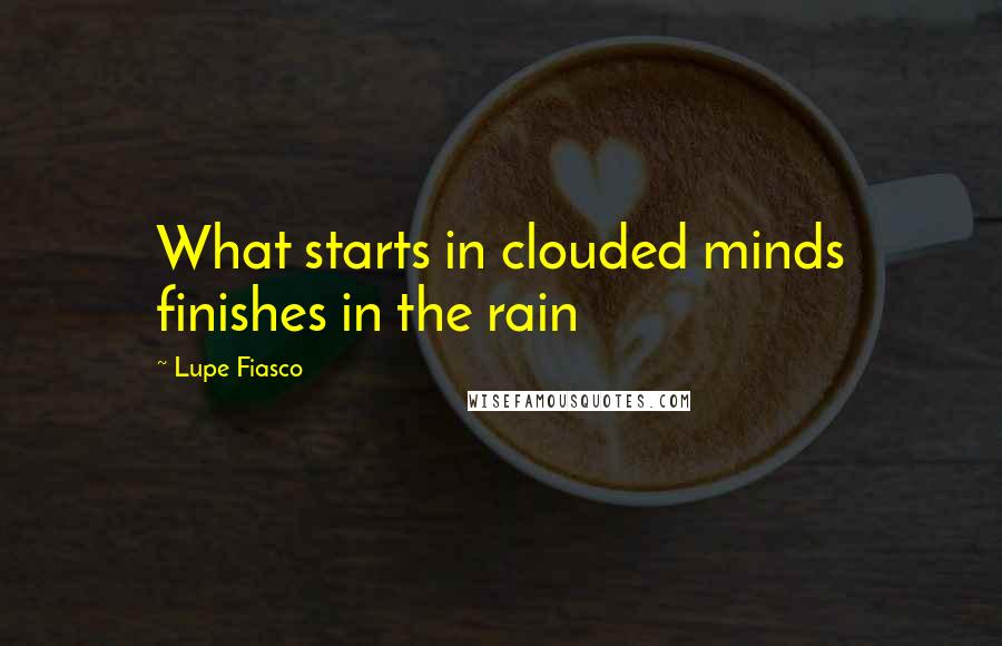 Lupe Fiasco Quotes: What starts in clouded minds finishes in the rain