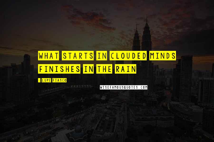 Lupe Fiasco Quotes: What starts in clouded minds finishes in the rain