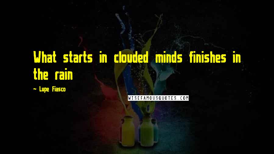 Lupe Fiasco Quotes: What starts in clouded minds finishes in the rain