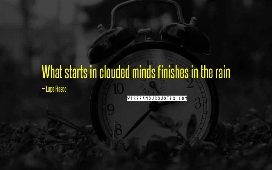 Lupe Fiasco Quotes: What starts in clouded minds finishes in the rain