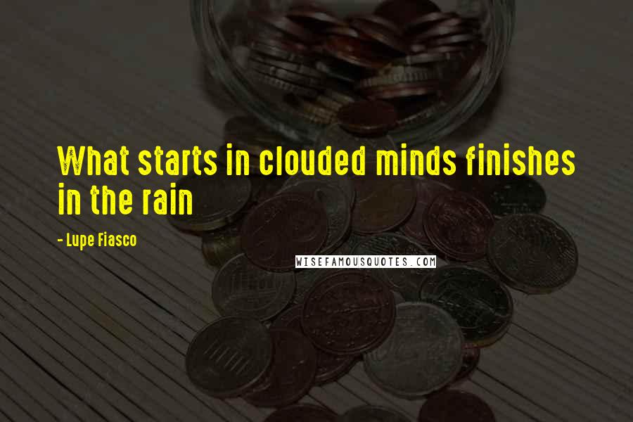 Lupe Fiasco Quotes: What starts in clouded minds finishes in the rain