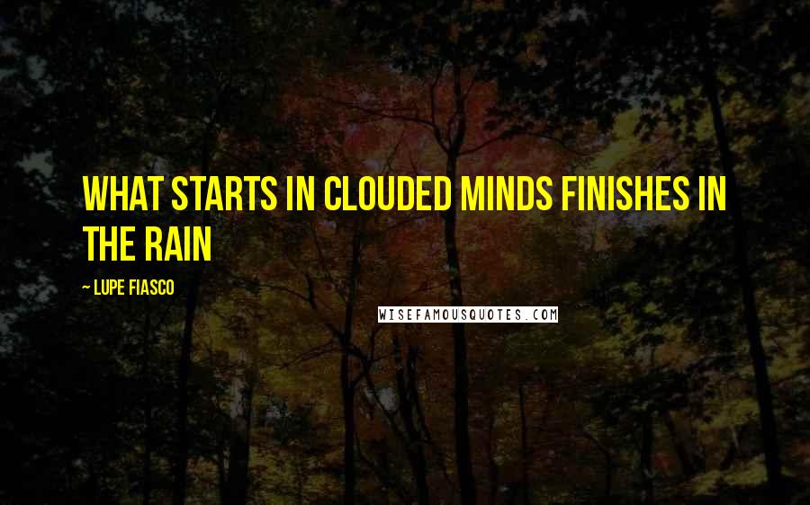 Lupe Fiasco Quotes: What starts in clouded minds finishes in the rain