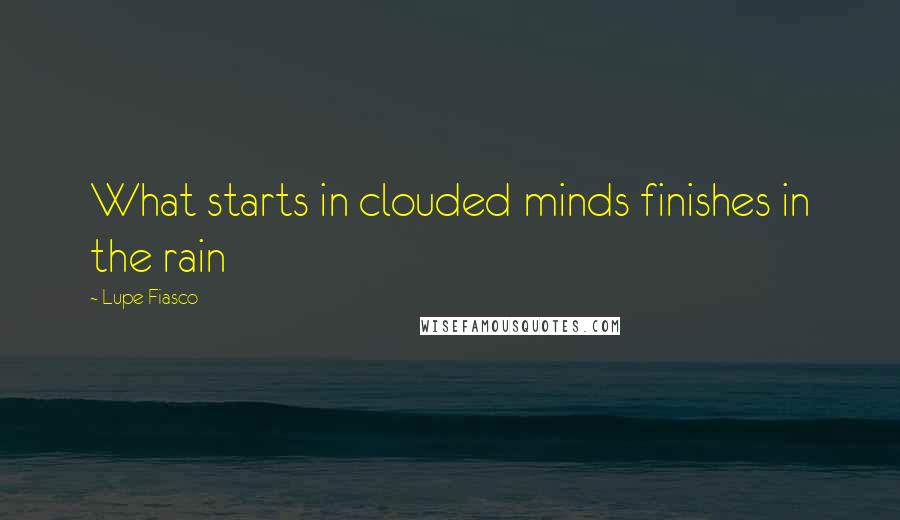 Lupe Fiasco Quotes: What starts in clouded minds finishes in the rain