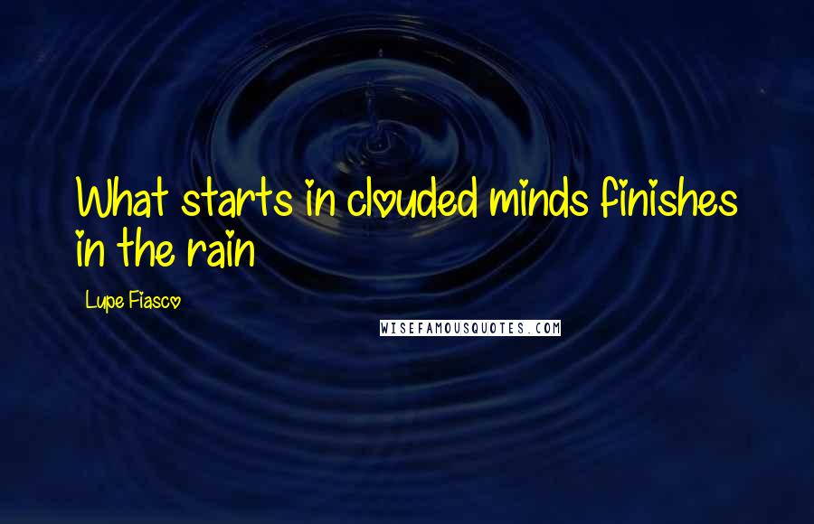 Lupe Fiasco Quotes: What starts in clouded minds finishes in the rain