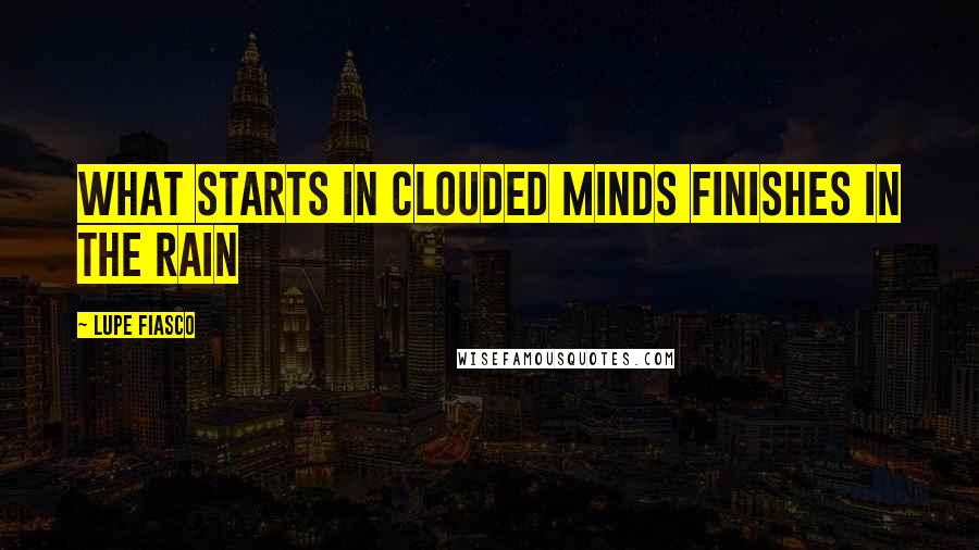 Lupe Fiasco Quotes: What starts in clouded minds finishes in the rain