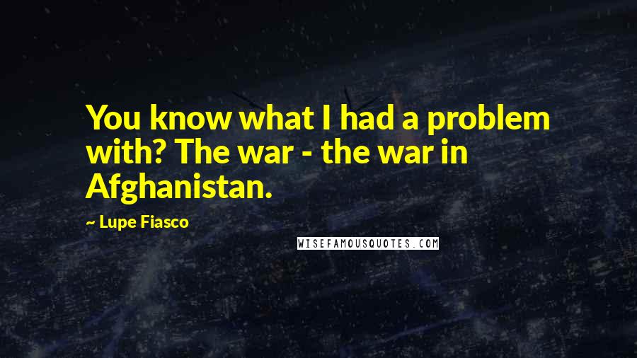 Lupe Fiasco Quotes: You know what I had a problem with? The war - the war in Afghanistan.