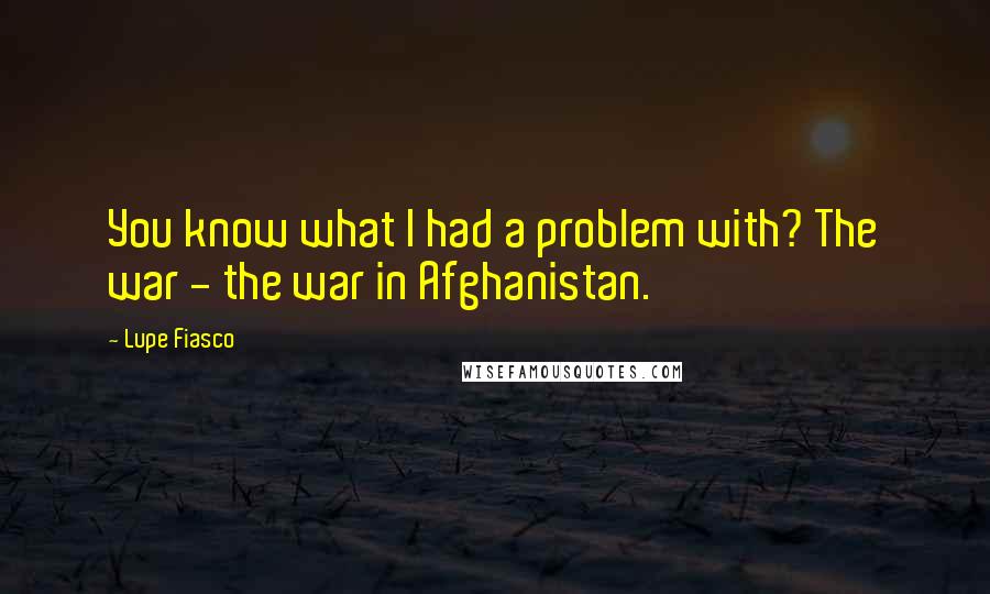 Lupe Fiasco Quotes: You know what I had a problem with? The war - the war in Afghanistan.