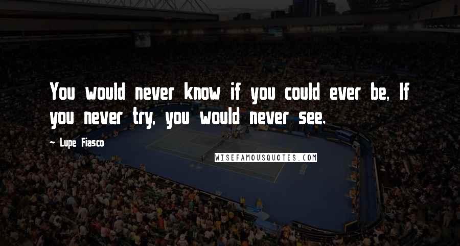 Lupe Fiasco Quotes: You would never know if you could ever be, If you never try, you would never see.