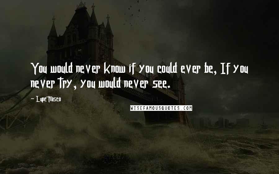 Lupe Fiasco Quotes: You would never know if you could ever be, If you never try, you would never see.