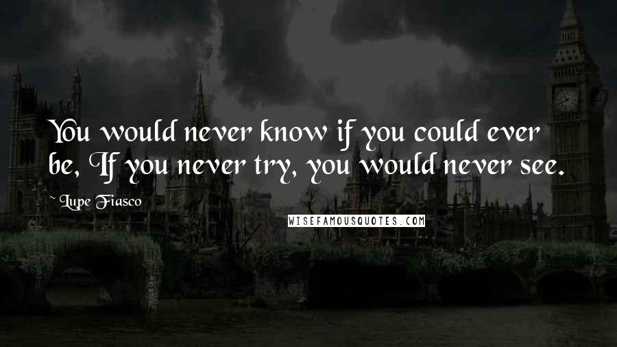 Lupe Fiasco Quotes: You would never know if you could ever be, If you never try, you would never see.