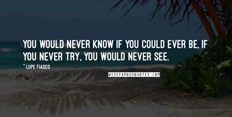 Lupe Fiasco Quotes: You would never know if you could ever be, If you never try, you would never see.