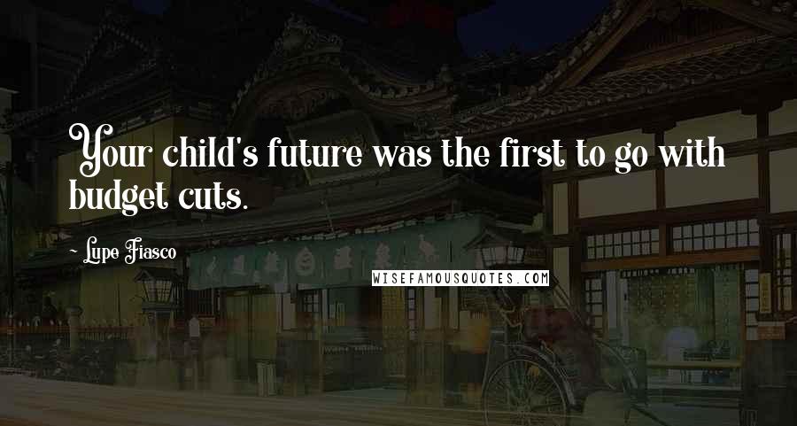 Lupe Fiasco Quotes: Your child's future was the first to go with budget cuts.