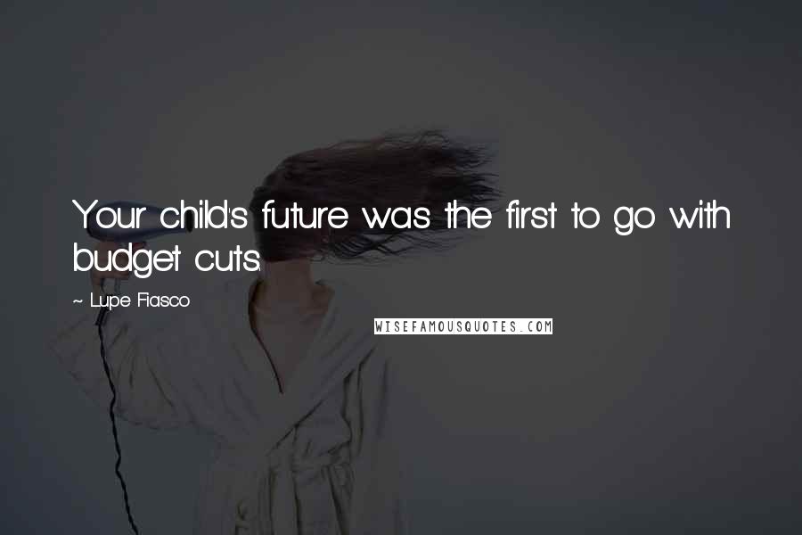 Lupe Fiasco Quotes: Your child's future was the first to go with budget cuts.