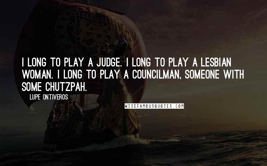 Lupe Ontiveros Quotes: I long to play a judge. I long to play a lesbian woman. I long to play a councilman, someone with some chutzpah.