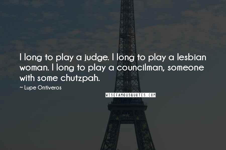 Lupe Ontiveros Quotes: I long to play a judge. I long to play a lesbian woman. I long to play a councilman, someone with some chutzpah.