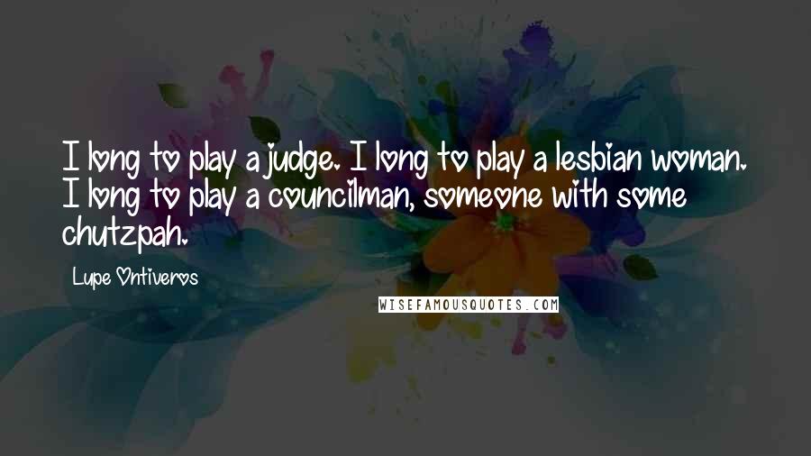 Lupe Ontiveros Quotes: I long to play a judge. I long to play a lesbian woman. I long to play a councilman, someone with some chutzpah.