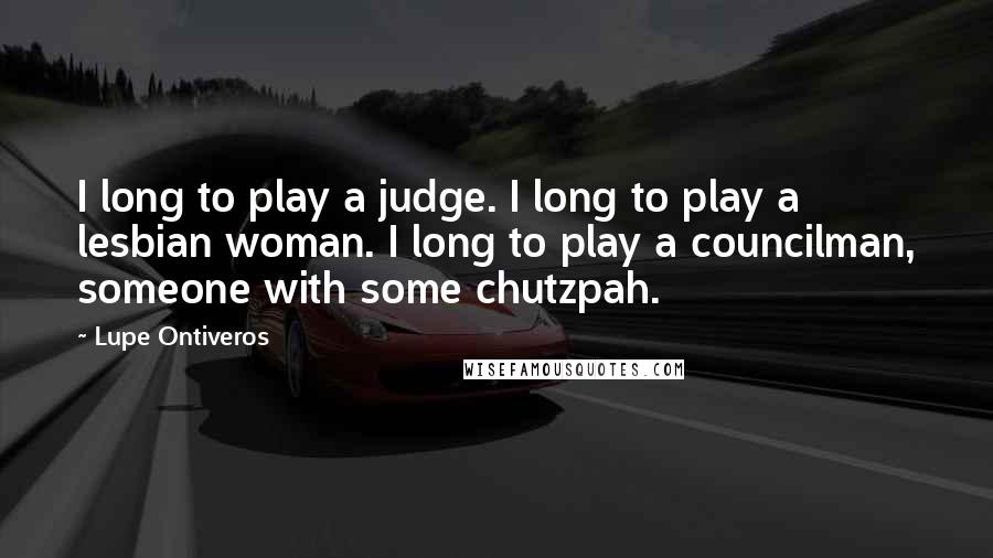 Lupe Ontiveros Quotes: I long to play a judge. I long to play a lesbian woman. I long to play a councilman, someone with some chutzpah.