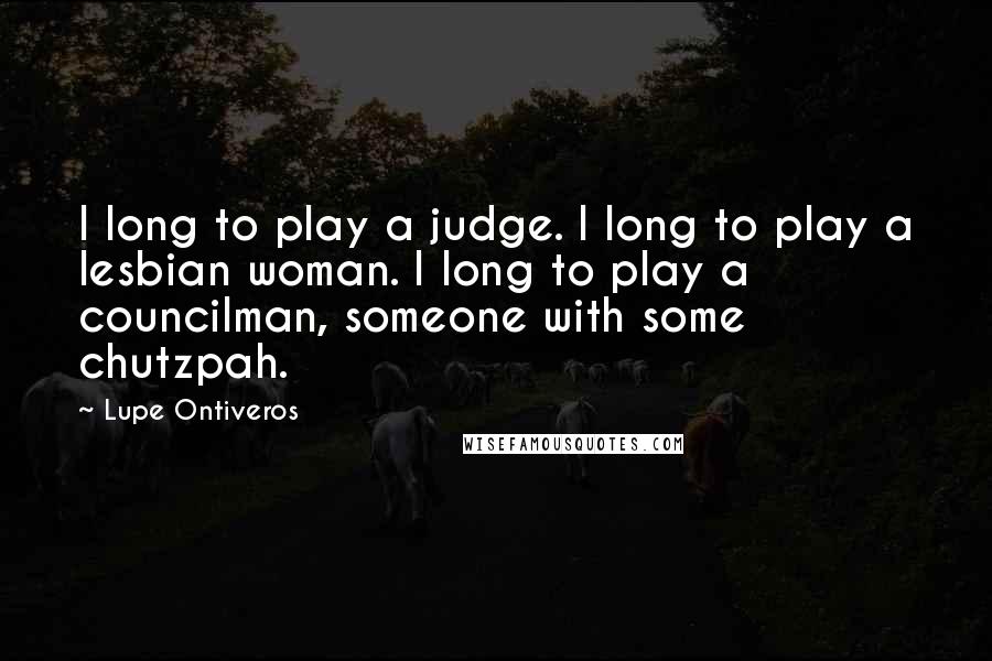 Lupe Ontiveros Quotes: I long to play a judge. I long to play a lesbian woman. I long to play a councilman, someone with some chutzpah.