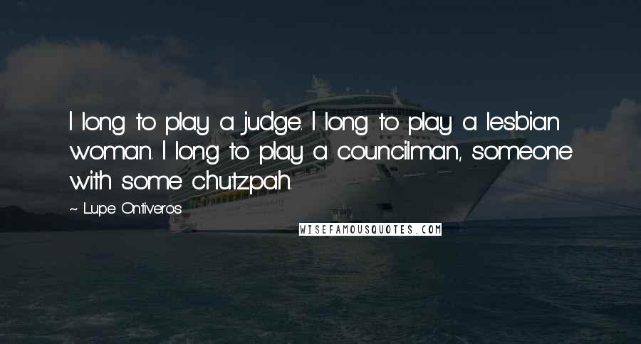 Lupe Ontiveros Quotes: I long to play a judge. I long to play a lesbian woman. I long to play a councilman, someone with some chutzpah.