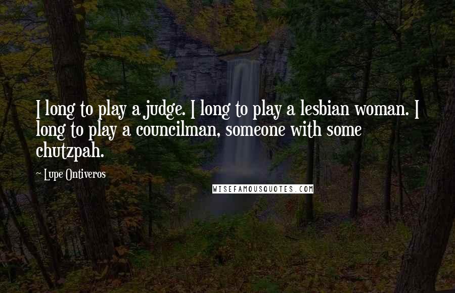 Lupe Ontiveros Quotes: I long to play a judge. I long to play a lesbian woman. I long to play a councilman, someone with some chutzpah.