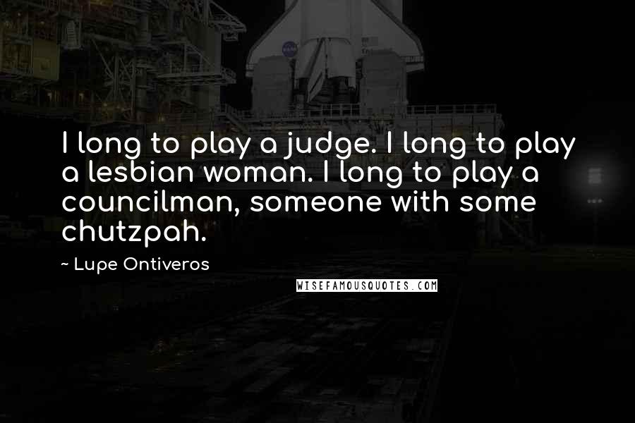 Lupe Ontiveros Quotes: I long to play a judge. I long to play a lesbian woman. I long to play a councilman, someone with some chutzpah.