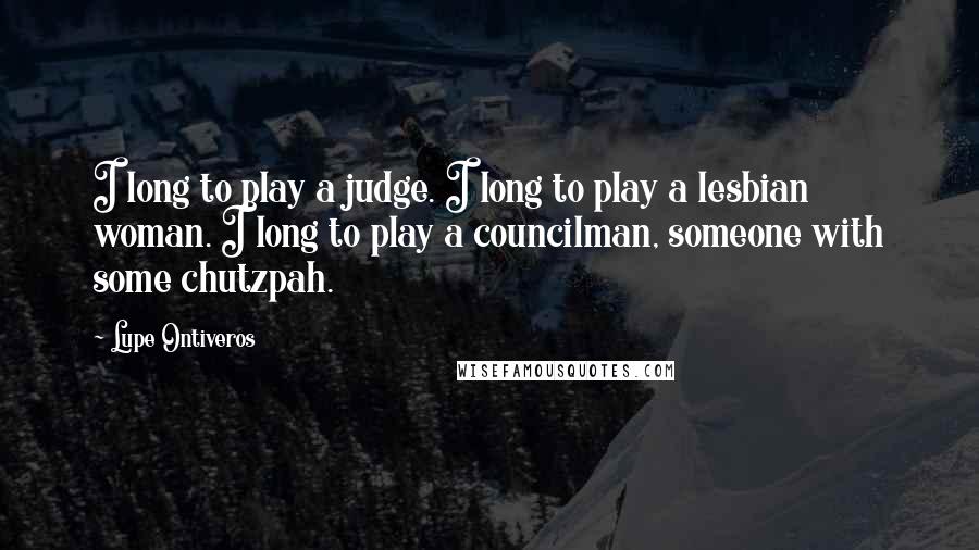 Lupe Ontiveros Quotes: I long to play a judge. I long to play a lesbian woman. I long to play a councilman, someone with some chutzpah.