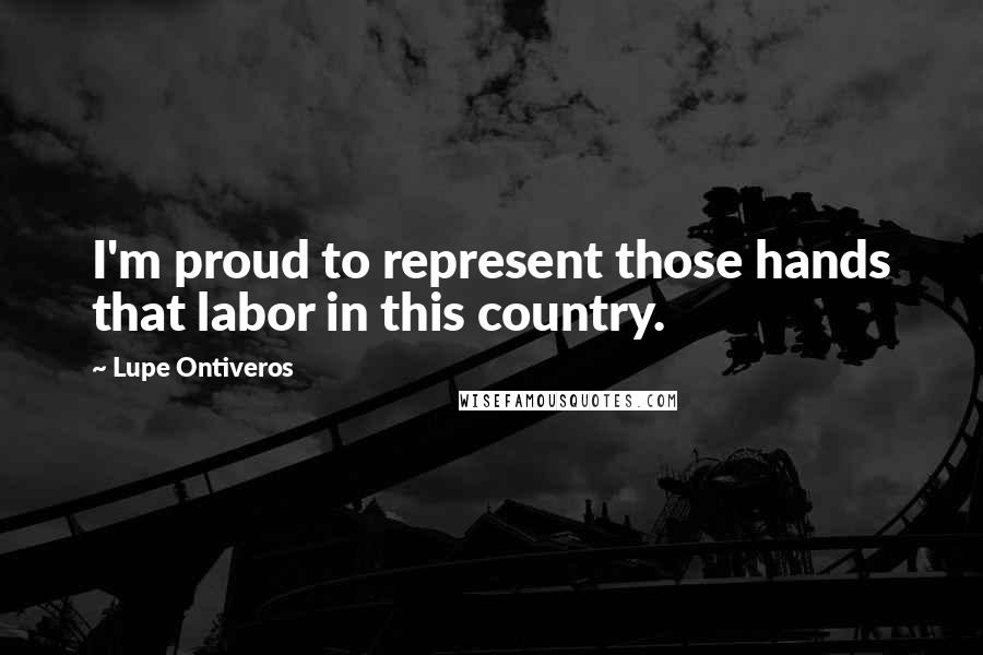 Lupe Ontiveros Quotes: I'm proud to represent those hands that labor in this country.