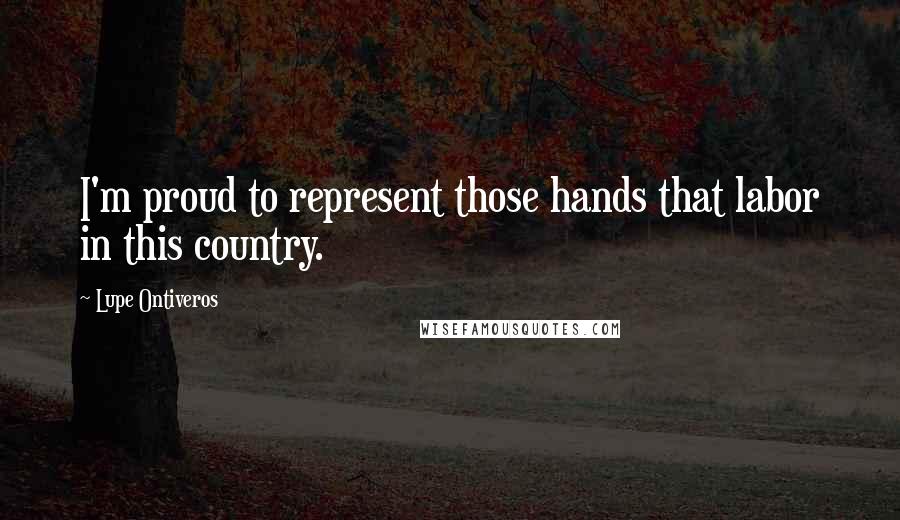 Lupe Ontiveros Quotes: I'm proud to represent those hands that labor in this country.