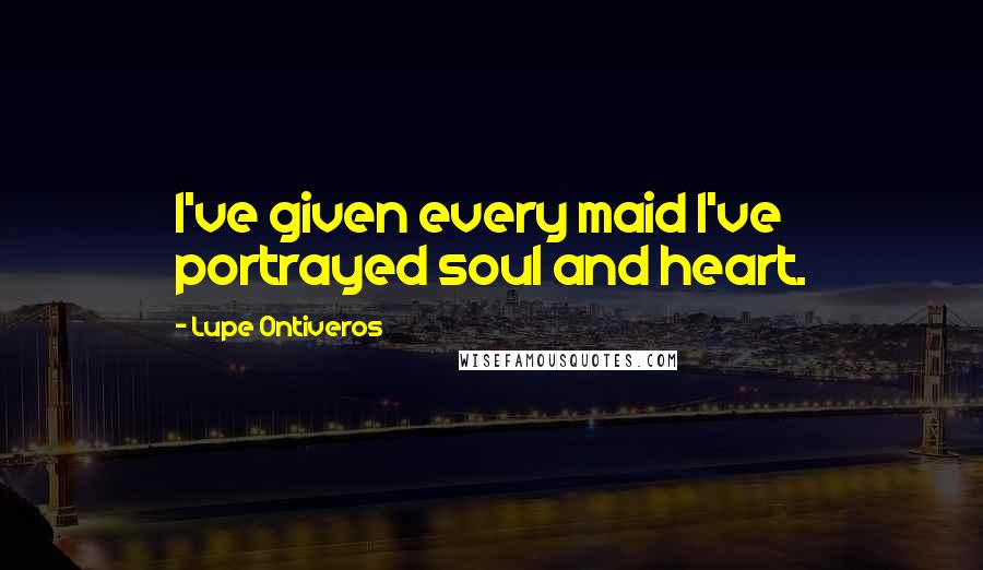 Lupe Ontiveros Quotes: I've given every maid I've portrayed soul and heart.