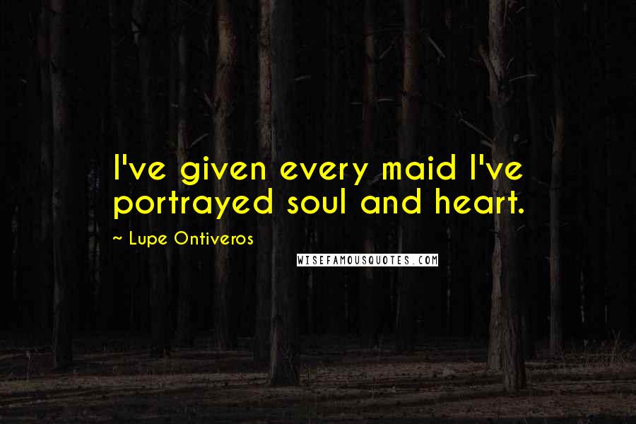 Lupe Ontiveros Quotes: I've given every maid I've portrayed soul and heart.