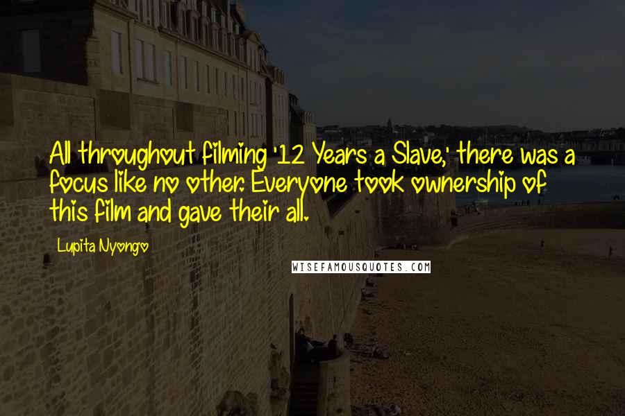 Lupita Nyong'o Quotes: All throughout filming '12 Years a Slave,' there was a focus like no other. Everyone took ownership of this film and gave their all.