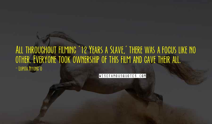Lupita Nyong'o Quotes: All throughout filming '12 Years a Slave,' there was a focus like no other. Everyone took ownership of this film and gave their all.