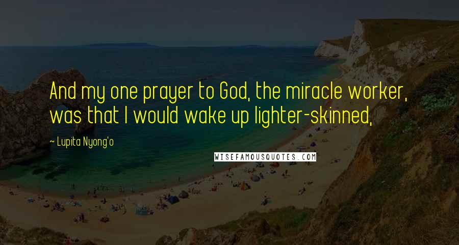Lupita Nyong'o Quotes: And my one prayer to God, the miracle worker, was that I would wake up lighter-skinned,
