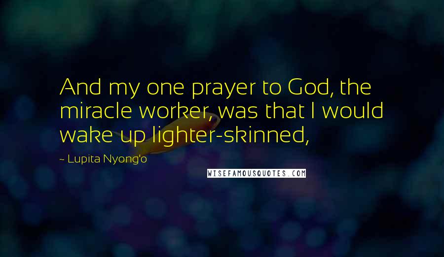 Lupita Nyong'o Quotes: And my one prayer to God, the miracle worker, was that I would wake up lighter-skinned,