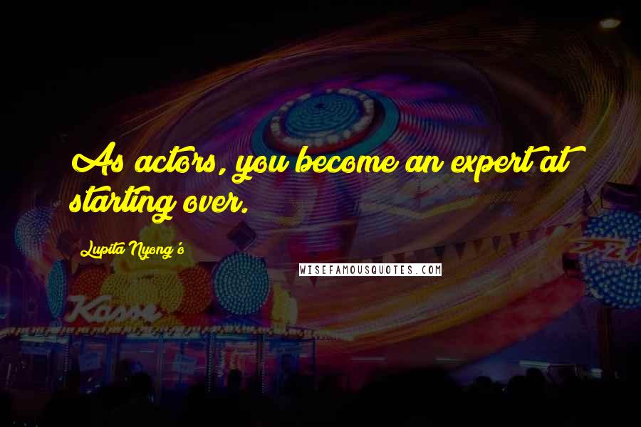 Lupita Nyong'o Quotes: As actors, you become an expert at starting over.