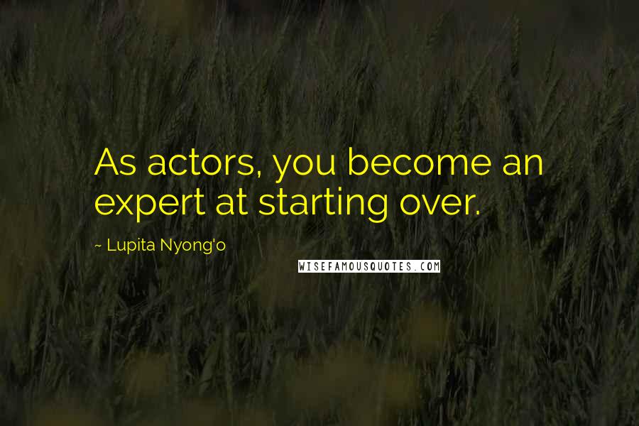 Lupita Nyong'o Quotes: As actors, you become an expert at starting over.