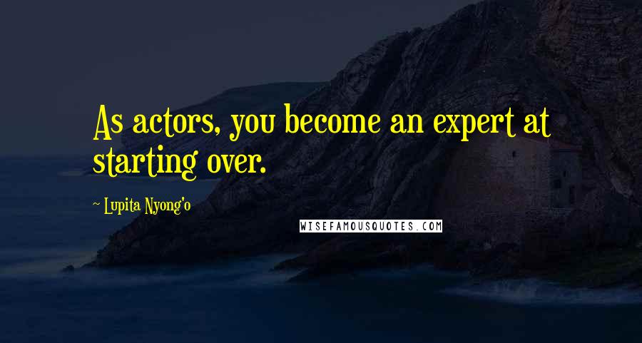 Lupita Nyong'o Quotes: As actors, you become an expert at starting over.