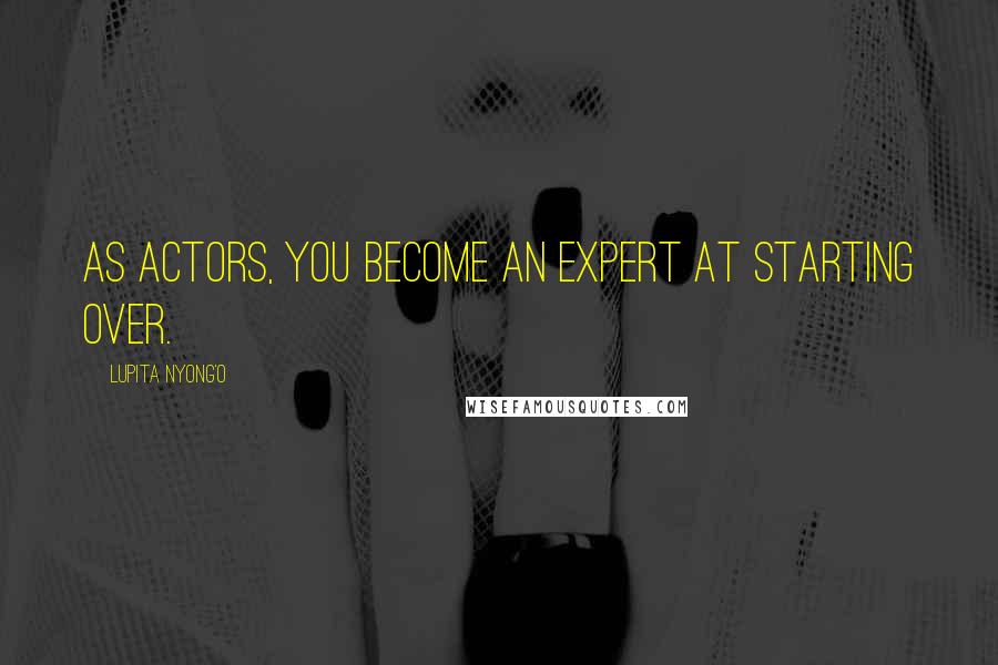 Lupita Nyong'o Quotes: As actors, you become an expert at starting over.