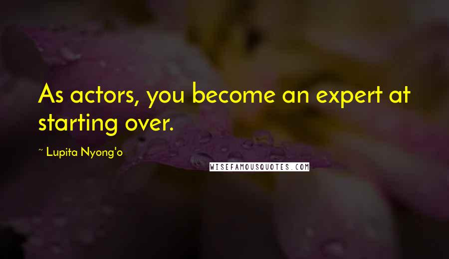 Lupita Nyong'o Quotes: As actors, you become an expert at starting over.