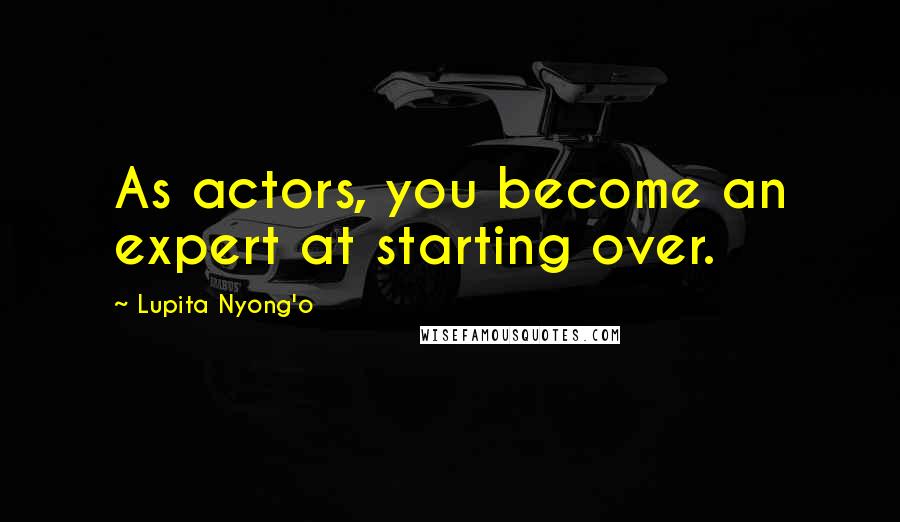 Lupita Nyong'o Quotes: As actors, you become an expert at starting over.