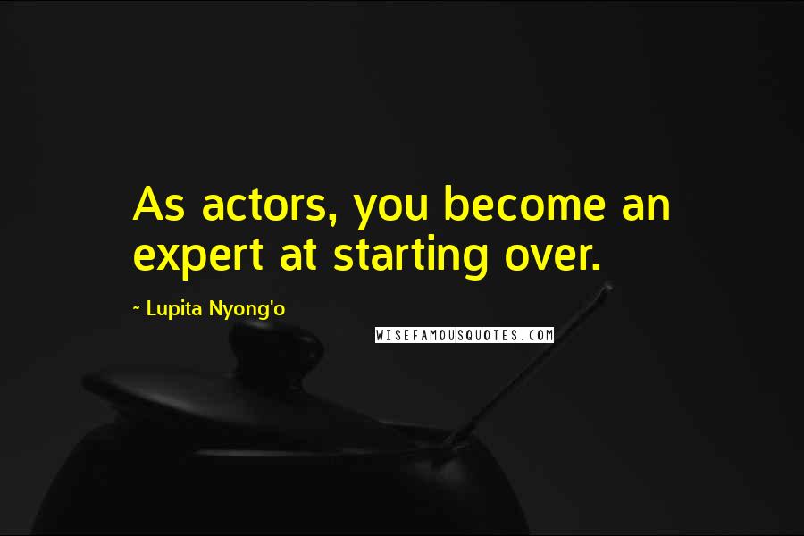 Lupita Nyong'o Quotes: As actors, you become an expert at starting over.