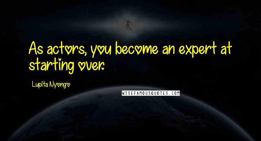 Lupita Nyong'o Quotes: As actors, you become an expert at starting over.