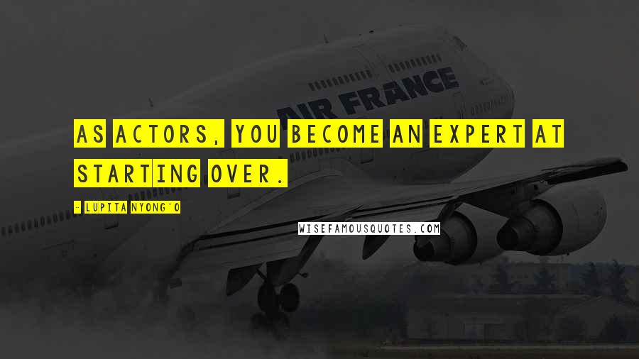 Lupita Nyong'o Quotes: As actors, you become an expert at starting over.
