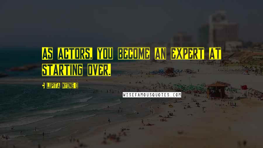 Lupita Nyong'o Quotes: As actors, you become an expert at starting over.